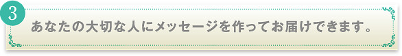 あなたの大切な人にメッセージを作ってお届けできます。