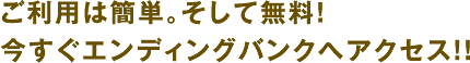 ご利用は簡単。そして無料!今すぐエンディングバンクへアクセス!!