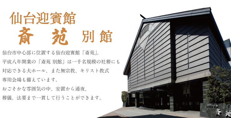 仙台市中心部に位置する仙台迎賓館「斎苑」。 平成八年開業の「斎苑 別館」は一千名規模の社葬にも 対応できる大ホール、また無宗教、キリスト教式 専用会場も備えています。 おごそかな雰囲気の中、安置から通夜、 葬儀、法要まで一貫して行うことができます。